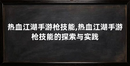 热血江湖手游枪技能,热血江湖手游枪技能的探索与实践