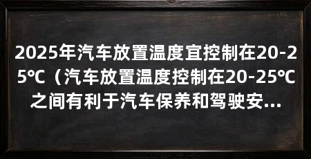 2025年汽车放置温度宜控制在20-25℃（汽车放置温度控制在20-25℃之间有利于汽车保养和驾驶安全