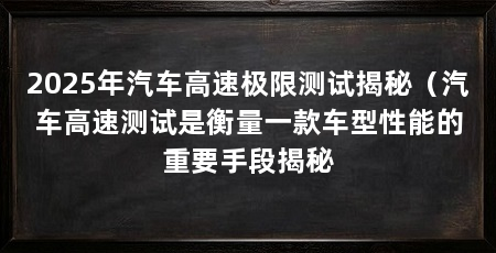 2025年汽车高速极限测试揭秘（汽车高速测试是衡量一款车型性能的重要手段揭秘