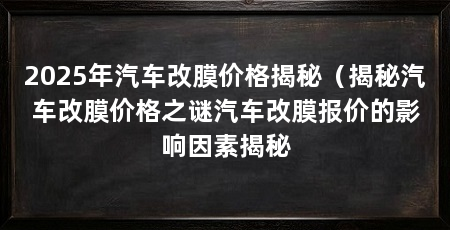 2025年汽车改膜价格揭秘(揭秘汽车改膜价格之谜汽车改膜报价的影响因素揭秘