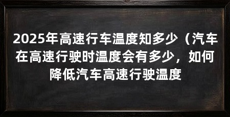 2025年高速行车温度知多少（汽车在高速行驶时温度会有多少，如何降低汽车高速行驶温度