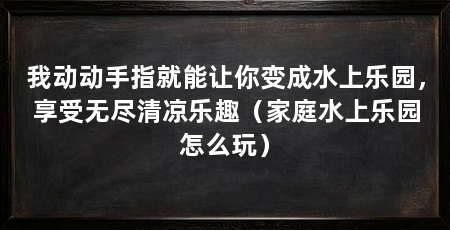 我动动手指就能让你变成水上乐园,享受无尽清凉乐趣(家庭水上乐园怎么玩)