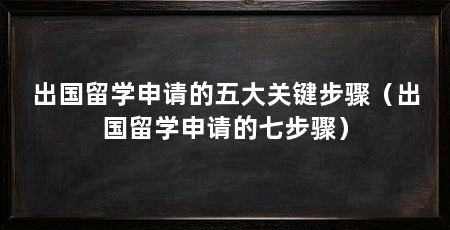 出国留学申请的五大关键步骤(出国留学申请的七步骤)