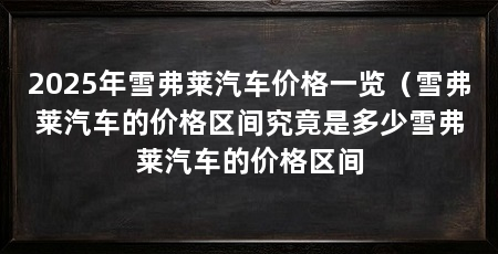 2025年雪弗莱汽车价格一览(雪弗莱汽车的价格区间究竟是多少雪弗莱汽车的价格区间