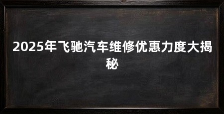 2025年飞驰汽车维修优惠力度大揭秘