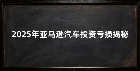 2025年亚马逊汽车投资亏损揭秘