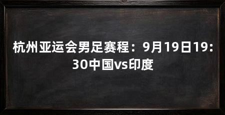 杭州亚运会男足赛程：9月19日19:30中国vs印度