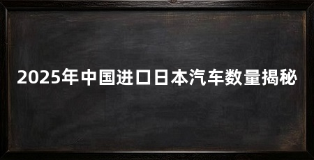 2025年中国进口日本汽车数量揭秘