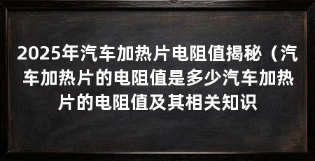 2025年汽车加热片电阻值揭秘（汽车加热片的电阻值是多少汽车加热片的电阻值及其相关知识