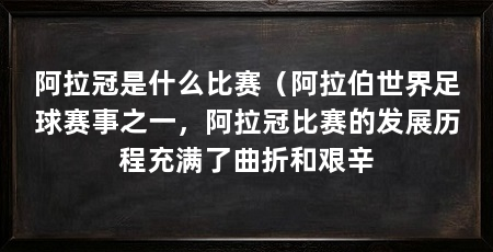 阿拉冠是什么比赛(阿拉伯世界足球赛事之一,阿拉冠比赛的发展历程充满了曲折和艰辛