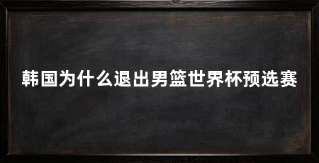 韩国为什么退出男篮世界杯预选赛