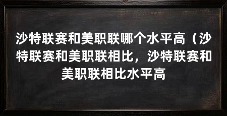 沙特联赛和美职联哪个水平高（沙特联赛和美职联相比，沙特联赛和美职联相比水平高
