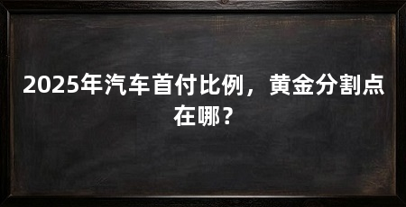 2025年汽车首付比例，黄金分割点在哪？