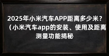 2025年小米汽车APP距离多少米？（小米汽车app的安装、使用及距离测量功能揭秘
