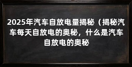 2025年汽车自放电量揭秘（揭秘汽车每天自放电的奥秘，什么是汽车自放电的奥秘