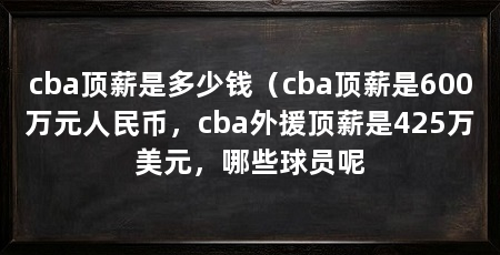 cba顶薪是多少钱（cba顶薪是600万元人民币，cba外援顶薪是425万美元，哪些球员呢