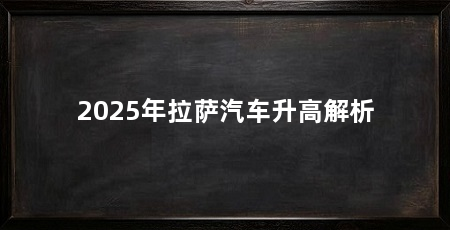 2025年拉萨汽车升高解析