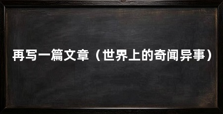 再写一篇文章(世界上的奇闻异事)