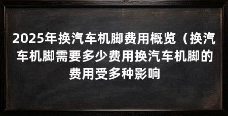 2025年换汽车机脚费用概览(换汽车机脚需要多少费用换汽车机脚的费用受多种影响
