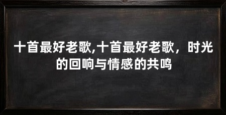 十首最好老歌,十首最好老歌,时光的回响与情感的共鸣