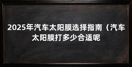 2025年汽车太阳膜选择指南（汽车太阳膜打多少合适呢