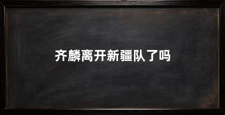 齐麟离开新疆队了吗