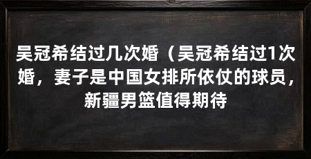 吴冠希结过几次婚（吴冠希结过1次婚，妻子是中国女排所依仗的球员，新疆男篮值得期待