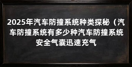 2025年汽车防撞系统种类探秘（汽车防撞系统有多少种汽车防撞系统安全气囊迅速充气