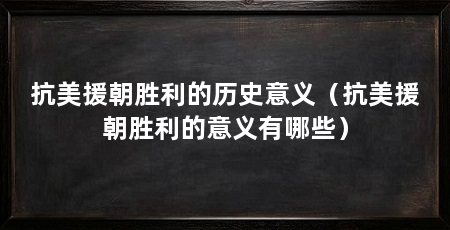 抗美援朝胜利的历史意义（抗美援朝胜利的意义有哪些）