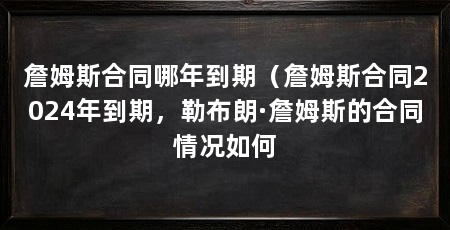 詹姆斯合同哪年到期（詹姆斯合同2024年到期，勒布朗·詹姆斯的合同情况如何