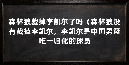 森林狼裁掉李凯尔了吗（森林狼没有裁掉李凯尔，李凯尔是中国男篮唯一归化的球员