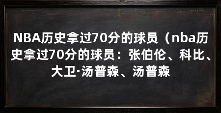 NBA历史拿过70分的球员（nba历史拿过70分的球员：张伯伦、科比、大卫·汤普森、汤普森