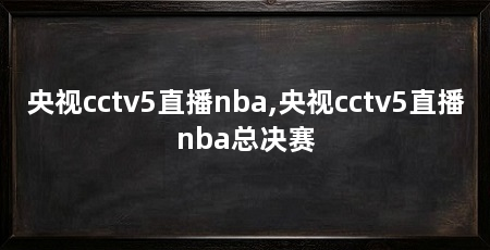 央视cctv5直播nba,央视cctv5直播nba总决赛