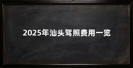 2025年汕头驾照费用一览