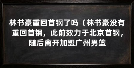 林书豪重回首钢了吗（林书豪没有重回首钢，此前效力于北京首钢，随后离开加盟广州男篮