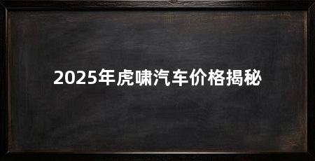 2025年虎啸汽车价格揭秘