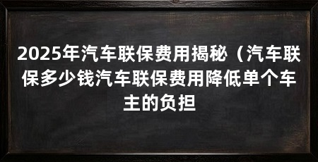 2025年汽车联保费用揭秘（汽车联保多少钱汽车联保费用降低单个车主的负担