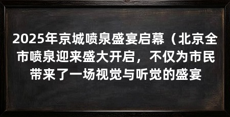 2025年京城喷泉盛宴启幕(北京全市喷泉迎来盛大开启,不仅为市民带来了一场视觉与听觉的盛宴
