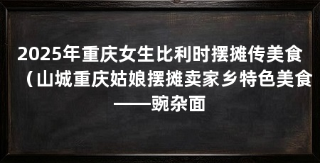2025年重庆女生比利时摆摊传美食（山城重庆姑娘摆摊卖家乡特色美食——豌杂面