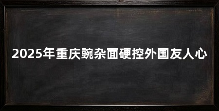 2025年重庆豌杂面硬控外国友人心
