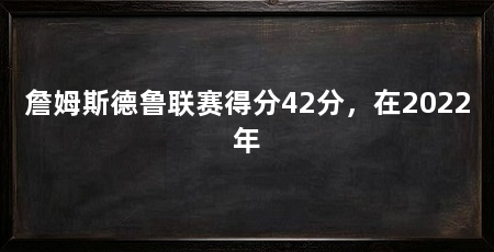 詹姆斯德鲁联赛得分42分,在2022年