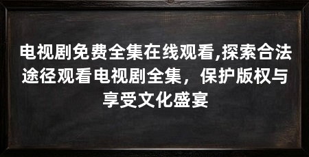电视剧免费全集在线观看,探索合法途径观看电视剧全集，保护版权与享受文化盛宴