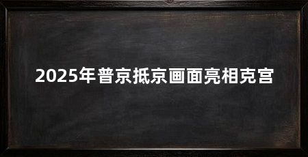 2025年普京抵京画面亮相克宫