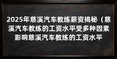 2025年慈溪汽车教练薪资揭秘（慈溪汽车教练的工资水平受多种因素影响慈溪汽车教练的工资水平