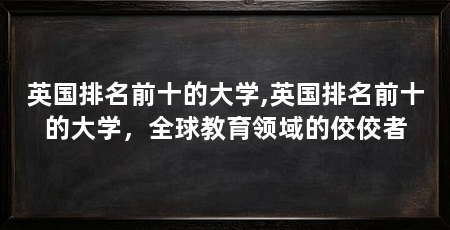 英国排名前十的大学,英国排名前十的大学，全球教育领域的佼佼者