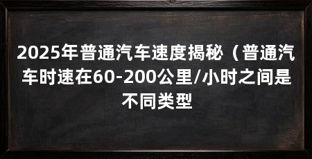 2025年普通汽车速度揭秘(普通汽车时速在60-200公里/小时之间是不同类型