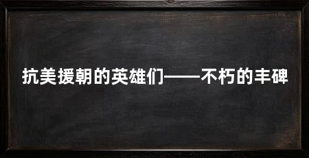 抗美援朝的英雄们——不朽的丰碑