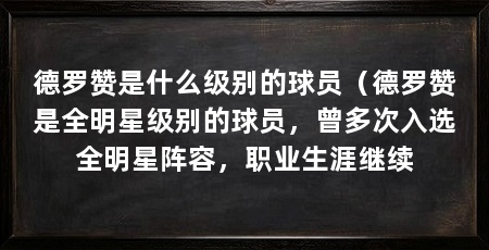 德罗赞是什么级别的球员（德罗赞是全明星级别的球员，曾多次入选全明星阵容，职业生涯继续