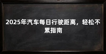 2025年汽车每日行驶距离，轻松不累指南