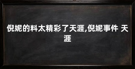 倪妮的料太精彩了天涯,倪妮事件 天涯